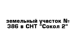 земельный участок № 386 в СНТ “Сокол-2“